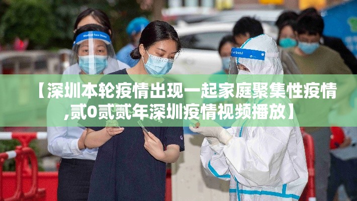 【深圳本轮疫情出现一起家庭聚集性疫情,贰0贰贰年深圳疫情视频播放】