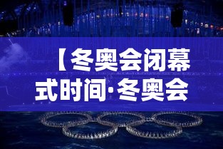 【冬奥会闭幕式时间·冬奥会开幕时间】