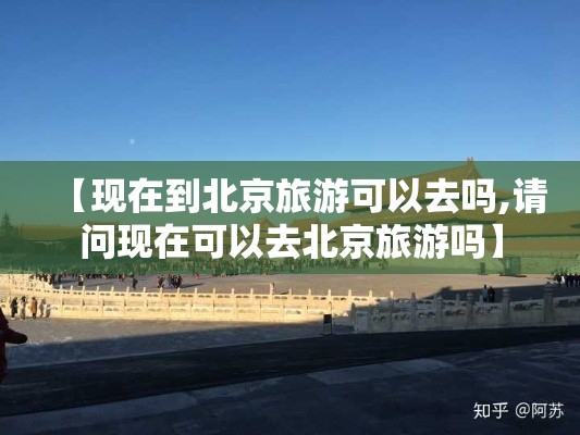 【现在到北京旅游可以去吗,请问现在可以去北京旅游吗】