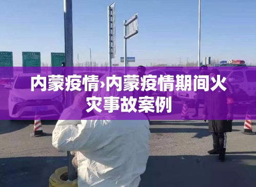 内蒙疫情›内蒙疫情期间火灾事故案例 内蒙疫情›内蒙疫情期间火灾事故案例