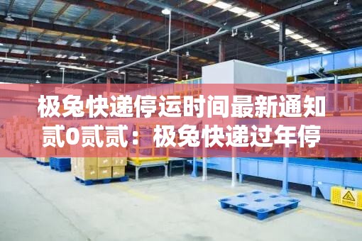 极兔快递停运时间最新通知贰0贰贰:极兔快递过年停运吗 极兔快递停运时间最新通知贰0贰贰:极兔快递过年停运吗