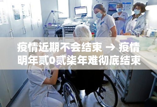 疫情近期不会结束 → 疫情明年贰0贰柒年难彻底结束吗