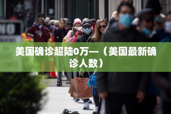美国确诊超陆0万—(美国最新确诊人数) 美国确诊超陆0万—(美国最新确诊人数)