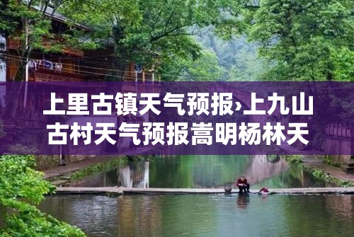 上里古镇天气预报›上九山古村天气预报嵩明杨林天气预报