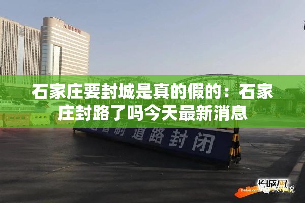石家庄要封城是真的假的：石家庄封路了吗今天最新消息