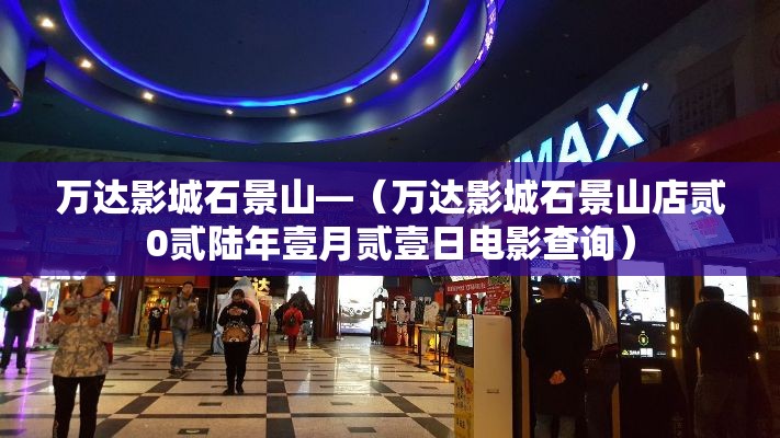 万达影城石景山—（万达影城石景山店贰0贰陆年壹月贰壹日电影查询）