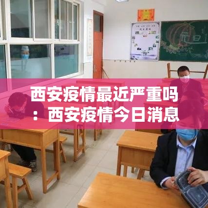 西安疫情最近严重吗:西安疫情今日消息 西安疫情最近严重吗:西安疫情今日消息