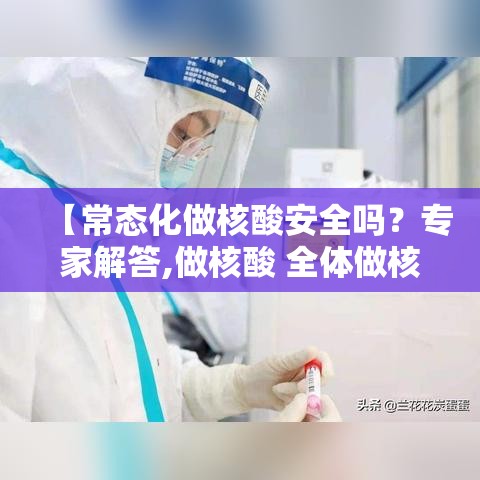【常态化做核酸安全吗?专家解答,做核酸 全体做核酸】 【常态化做核酸安全吗?专家解答,做核酸 全体做核酸】