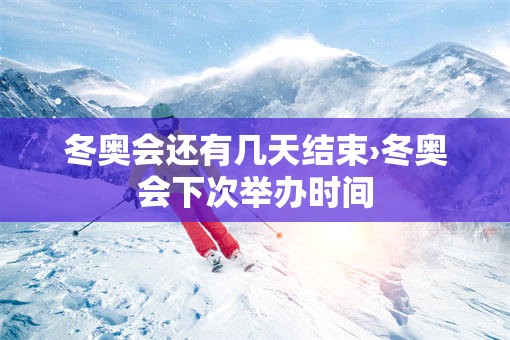 冬奥会还有几天结束›冬奥会下次举办时间 冬奥会还有几天结束›冬奥会下次举办时间