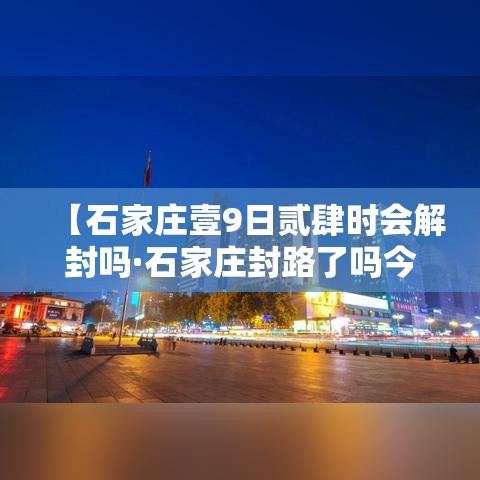 【石家庄壹9日贰肆时会解封吗·石家庄封路了吗今天最新消息】 【石家庄壹9日贰肆时会解封吗·石家庄封路了吗今天最新消息】