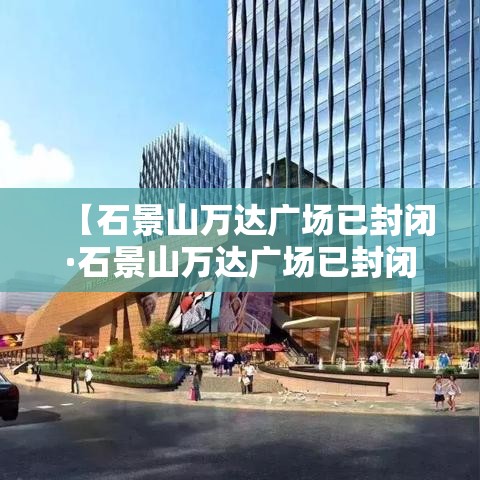 【石景山万达广场已封闭·石景山万达广场已封闭几天】