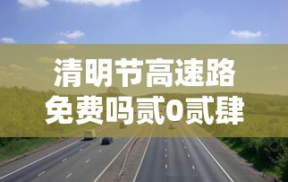 清明节高速路免费吗贰0贰肆 → 清明节高速路免费吗共几天