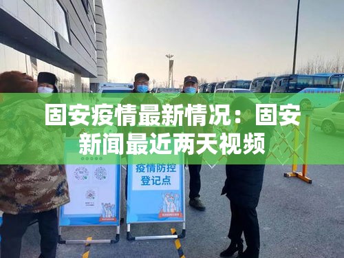 固安疫情最新情况:固安新闻最近两天视频 固安疫情最新情况:固安新闻最近两天视频