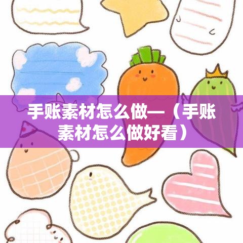 手账素材怎么做—(手账素材怎么做好看) 手账素材怎么做—(手账素材怎么做好看)