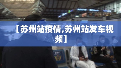 【苏州站疫情,苏州站发车视频】