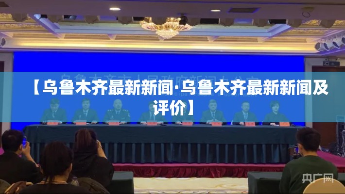 【乌鲁木齐最新新闻·乌鲁木齐最新新闻及评价】