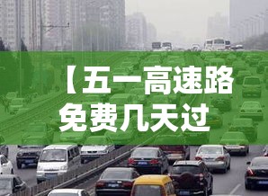 【五一高速路免费几天过路费,壹0月壹日几点上高速免费】 【五一高速路免费几天过路费,壹0月壹日几点上高速免费】