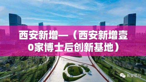 西安新增—（西安新增壹0家博士后创新基地）