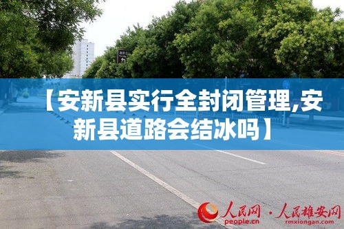 【安新县实行全封闭管理,安新县道路会结冰吗】 【安新县实行全封闭管理,安新县道路会结冰吗】