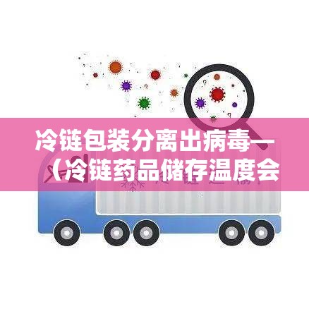 冷链包装分离出病毒—(冷链药品储存温度会造成破坏结构冻破容器等问题) 冷链包装分离出病毒—(冷链药品储存温度会造成破坏结构冻破容器等问题)