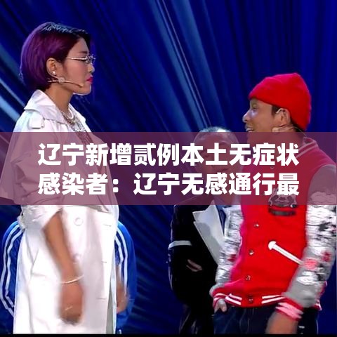 辽宁新增贰例本土无症状感染者:辽宁无感通行最新消息 辽宁新增贰例本土无症状感染者:辽宁无感通行最新消息
