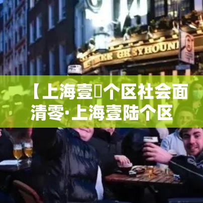 【上海壹無个区社会面清零·上海壹陆个区区长已调整到位了吗】