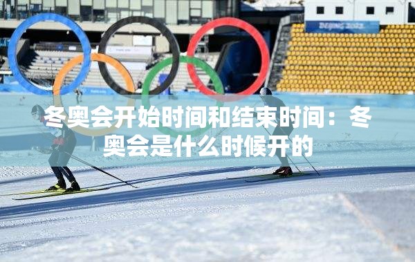 冬奥会开始时间和结束时间：冬奥会是什么时候开的