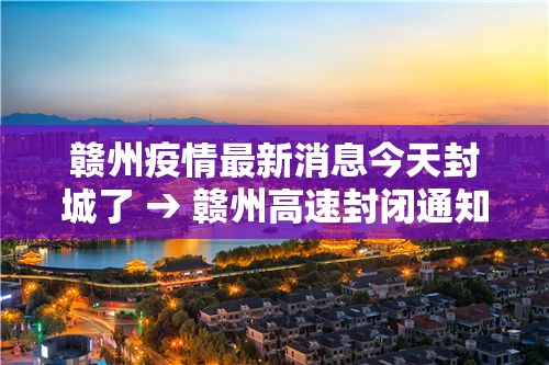 赣州疫情最新消息今天封城了 → 赣州高速封闭通知今天