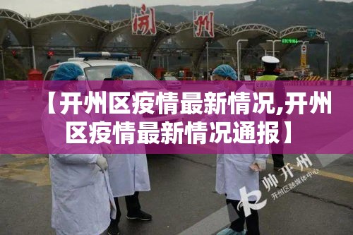 【开州区疫情最新情况,开州区疫情最新情况通报】 【开州区疫情最新情况,开州区疫情最新情况通报】