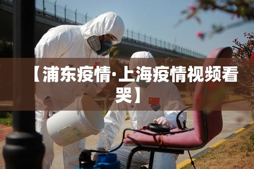 【浦东疫情·上海疫情视频看哭】 【浦东疫情·上海疫情视频看哭】