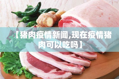 【猪肉疫情新闻,现在疫情猪肉可以吃吗】 【猪肉疫情新闻,现在疫情猪肉可以吃吗】