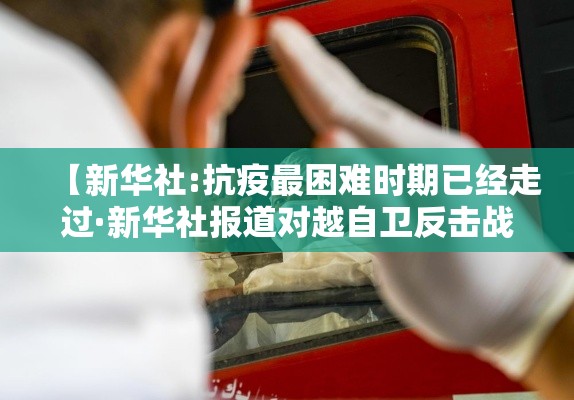 【新华社:抗疫最困难时期已经走过·新华社报道对越自卫反击战】 【新华社:抗疫最困难时期已经走过·新华社报道对越自卫反击战】