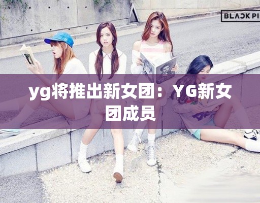 yg将推出新女团:YG新女团成员 yg将推出新女团:YG新女团成员