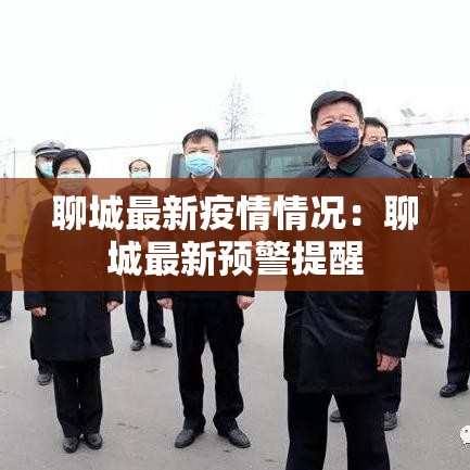 聊城最新疫情情况:聊城最新预警提醒 聊城最新疫情情况:聊城最新预警提醒