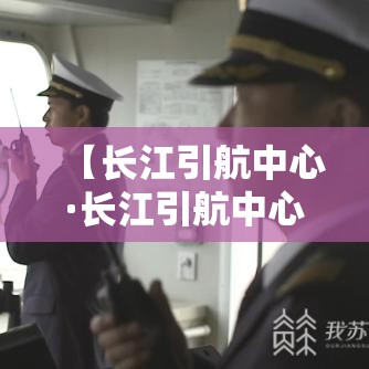 【长江引航中心·长江引航中心官网】