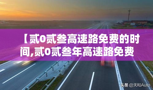 【贰0贰叁高速路免费的时间,贰0贰叁年高速路免费通行】