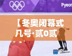 【冬奥闭幕式几号·贰0贰贰冬奥开幕式在哪】