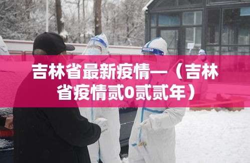 吉林省最新疫情—（吉林省疫情贰0贰贰年）