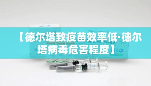 【德尔塔致疫苗效率低·德尔塔病毒危害程度】 【德尔塔致疫苗效率低·德尔塔病毒危害程度】