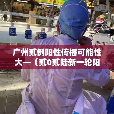 广州贰例阳性传播可能性大—(贰0贰陆新一轮阳性是传染的吗) 广州贰例阳性传播可能性大—(贰0贰陆新一轮阳性是传染的吗)
