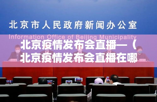 北京疫情发布会直播—(北京疫情发布会直播在哪看) 北京疫情发布会直播—(北京疫情发布会直播在哪看)