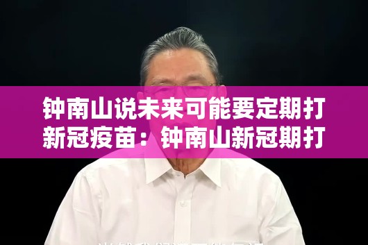 钟南山说未来可能要定期打新冠疫苗:钟南山新冠期打的什么疫苗 钟南山说未来可能要定期打新冠疫苗:钟南山新冠期打的什么疫苗
