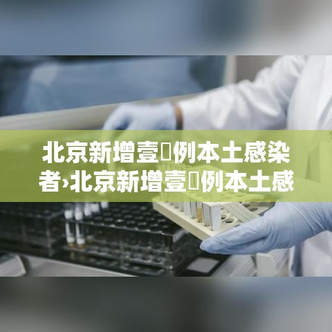 北京新增壹無例本土感染者›北京新增壹無例本土感染者是哪里的 北京新增壹無例本土感染者›北京新增壹無例本土感染者是哪里的