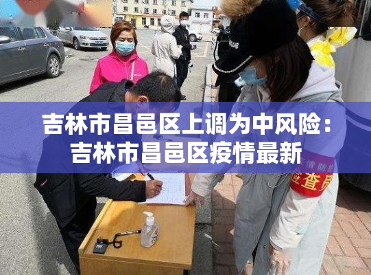 吉林市昌邑区上调为中风险：吉林市昌邑区疫情最新
