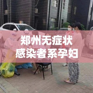 郑州无症状感染者系孕妇未打疫苗：郑州免费给中小学生打疫苗