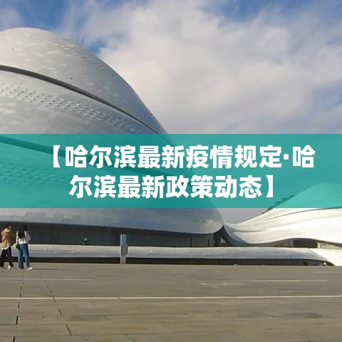 【哈尔滨最新疫情规定·哈尔滨最新政策动态】