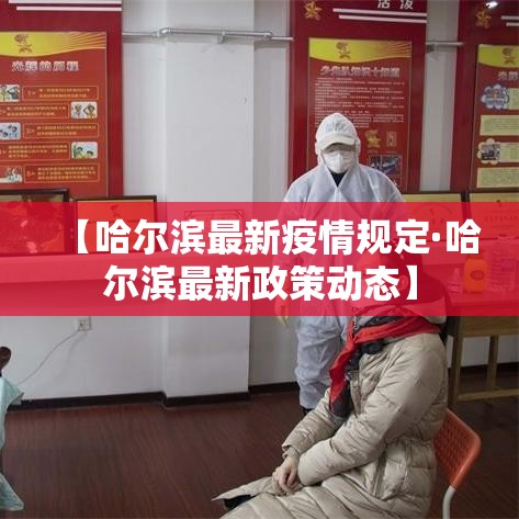 【哈尔滨最新疫情规定·哈尔滨最新政策动态】