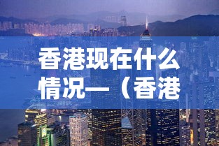 香港现在什么情况—(香港现在什么情况 疫情 解封) 香港现在什么情况—(香港现在什么情况 疫情 解封)