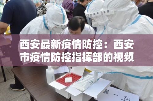 西安最新疫情防控:西安市疫情防控指挥部的视频 西安最新疫情防控:西安市疫情防控指挥部的视频