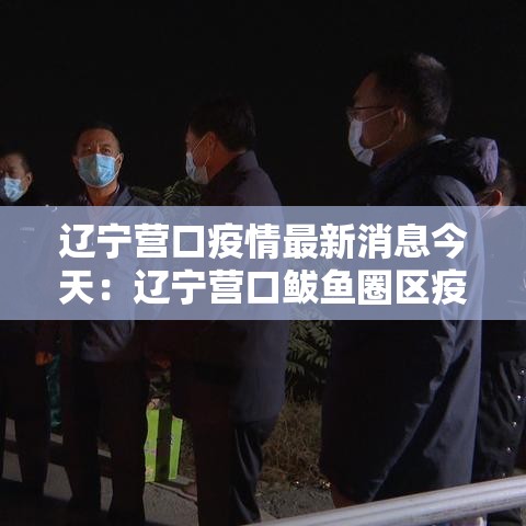 辽宁营口疫情最新消息今天：辽宁营口鲅鱼圈区疫情最新消息今天
